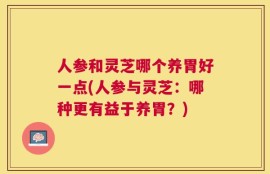 人参和灵芝哪个养胃好一点(人参与灵芝：哪种更有益于养胃？)
