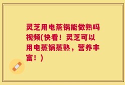 灵芝用电蒸锅能做熟吗视频(快看！灵芝可以用电蒸锅蒸熟，营养丰富！)