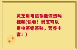 灵芝用电蒸锅能做熟吗视频(快看！灵芝可以用电蒸锅蒸熟，营养丰富！)