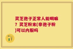 灵芝孢子正常人能喝嘛？灵芝粉末(非孢子粉)可以内服吗