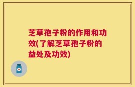 芝草孢子粉的作用和功效(了解芝草孢子粉的益处及功效)