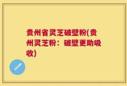 贵州省灵芝破壁粉(贵州灵芝粉：破壁更助吸收)