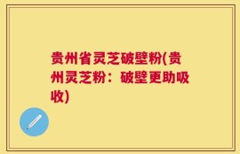 贵州省灵芝破壁粉(贵州灵芝粉：破壁更助吸收)