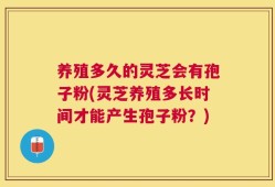 养殖多久的灵芝会有孢子粉(灵芝养殖多长时间才能产生孢子粉？)