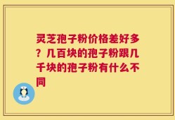 灵芝孢子粉价格差好多？几百块的孢子粉跟几千块的孢子粉有什么不同