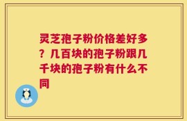 灵芝孢子粉价格差好多？几百块的孢子粉跟几千块的孢子粉有什么不同