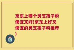京东上哪个灵芝孢子粉便宜又好(京东上好又便宜的灵芝孢子粉推荐)