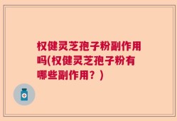 权健灵芝孢子粉副作用吗(权健灵芝孢子粉有哪些副作用？)