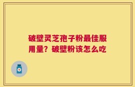 破壁灵芝孢子粉最佳服用量？破壁粉该怎么吃