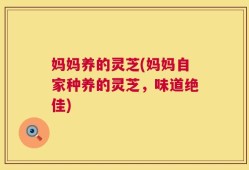 妈妈养的灵芝(妈妈自家种养的灵芝，味道绝佳)