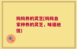 妈妈养的灵芝(妈妈自家种养的灵芝，味道绝佳)