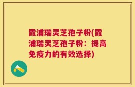 霞浦瑞灵芝孢子粉(霞浦瑞灵芝孢子粉：提高免疫力的有效选择)