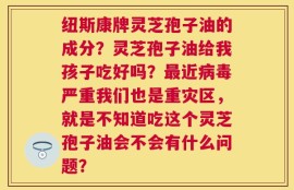 纽斯康牌灵芝孢子油的成分？灵芝孢子油给我孩子吃好吗？最近病毒严重我们也是重灾区，就是不知道吃这个灵芝孢子油会不会有什么问题？