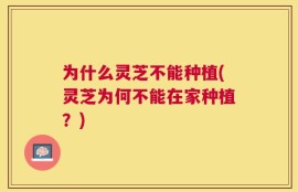 为什么灵芝不能种植(灵芝为何不能在家种植？)