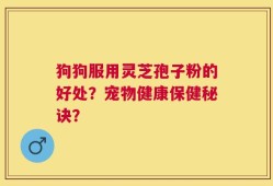 狗狗服用灵芝孢子粉的好处？宠物健康保健秘诀？
