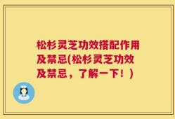 松杉灵芝功效搭配作用及禁忌(松杉灵芝功效及禁忌，了解一下！)