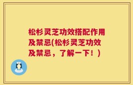 松杉灵芝功效搭配作用及禁忌(松杉灵芝功效及禁忌，了解一下！)