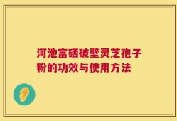 河池富硒破壁灵芝孢子粉的功效与使用方法