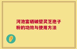 河池富硒破壁灵芝孢子粉的功效与使用方法