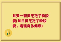 每天一颗灵芝孢子粉胶囊(每日灵芝孢子粉胶囊，增强身体健康)