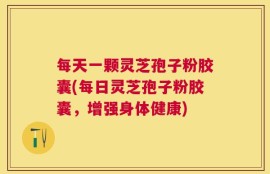 每天一颗灵芝孢子粉胶囊(每日灵芝孢子粉胶囊，增强身体健康)