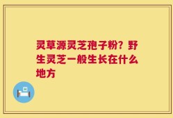 灵草源灵芝孢子粉？野生灵芝一般生长在什么地方