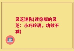 灵芝迷你(迷你版的灵芝：小巧玲珑，功效不减)