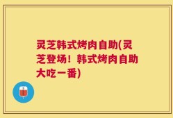 灵芝韩式烤肉自助(灵芝登场！韩式烤肉自助大吃一番)