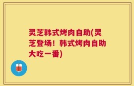 灵芝韩式烤肉自助(灵芝登场！韩式烤肉自助大吃一番)