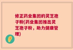 修正药业集团的灵芝孢子粉(药业集团推出灵芝孢子粉，助力健康管理)