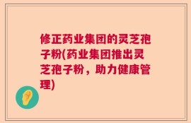 修正药业集团的灵芝孢子粉(药业集团推出灵芝孢子粉，助力健康管理)