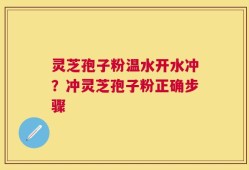 灵芝孢子粉温水开水冲？冲灵芝孢子粉正确步骤