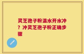 灵芝孢子粉温水开水冲？冲灵芝孢子粉正确步骤