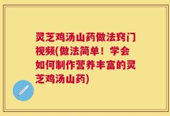 灵芝鸡汤山药做法窍门视频(做法简单！学会如何制作营养丰富的灵芝鸡汤山药)