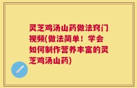 灵芝鸡汤山药做法窍门视频(做法简单！学会如何制作营养丰富的灵芝鸡汤山药)