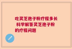 吃灵芝孢子粉疗程多长 科学解答灵芝孢子粉的疗程问题