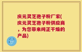 庆元灵芝孢子粉厂家(庆元灵芝孢子粉供应商，为您带来纯正干燥的产品)