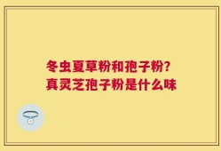 冬虫夏草粉和孢子粉？真灵芝孢子粉是什么味