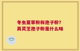 冬虫夏草粉和孢子粉？真灵芝孢子粉是什么味