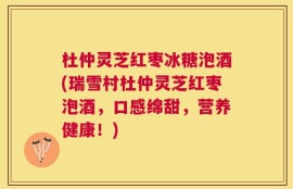 杜仲灵芝红枣冰糖泡酒(瑞雪村杜仲灵芝红枣泡酒，口感绵甜，营养健康！)