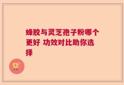 蜂胶与灵芝孢子粉哪个更好 功效对比助你选择