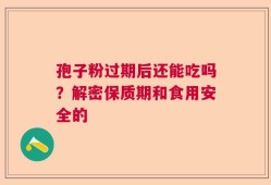 孢子粉过期后还能吃吗？解密保质期和食用安全的