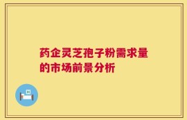 药企灵芝孢子粉需求量的市场前景分析
