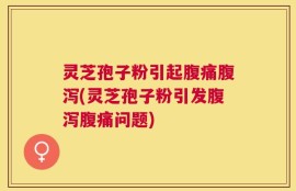 灵芝孢子粉引起腹痛腹泻(灵芝孢子粉引发腹泻腹痛问题)