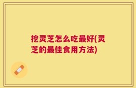 挖灵芝怎么吃最好(灵芝的最佳食用方法)
