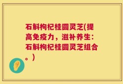 石斛枸杞桂圆灵芝(提高免疫力，滋补养生：石斛枸杞桂圆灵芝组合。)