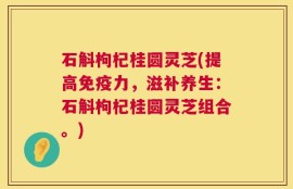 石斛枸杞桂圆灵芝(提高免疫力，滋补养生：石斛枸杞桂圆灵芝组合。)