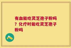 有血能吃灵芝孢子粉吗？化疗时能吃灵芝孢子粉吗
