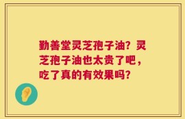 勤善堂灵芝孢子油？灵芝孢子油也太贵了吧，吃了真的有效果吗？