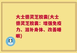 大士德灵芝胶囊(大士德灵芝胶囊：增强免疫力、滋补身体、改善睡眠)